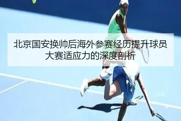 北京国安换帅后海外参赛经历提升球员大赛适应力的深度剖析