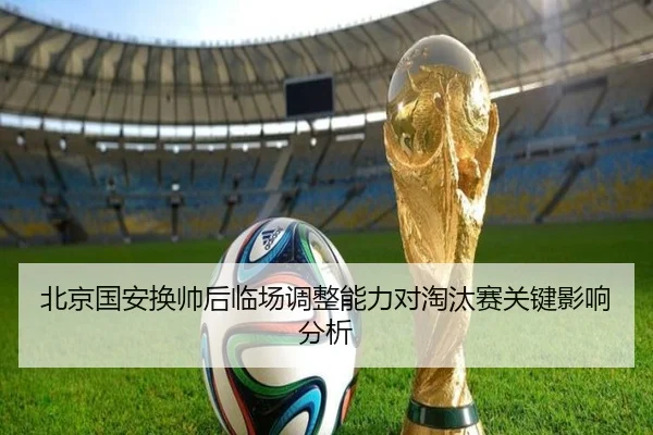 北京国安换帅后临场调整能力对淘汰赛关键影响分析